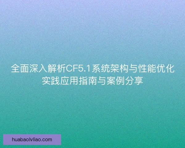 全面深入解析CF5.1系统架构与性能优化实践应用指南与案例分享