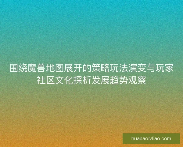 围绕魔兽地图展开的策略玩法演变与玩家社区文化探析发展趋势观察