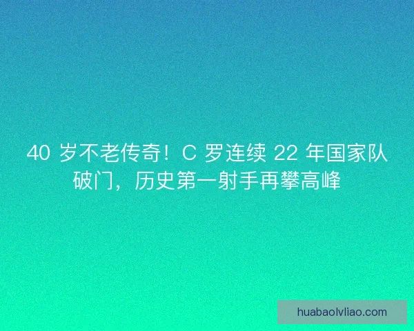 40 岁不老传奇！C 罗连续 22 年国家队破门，历史第一射手再攀高峰