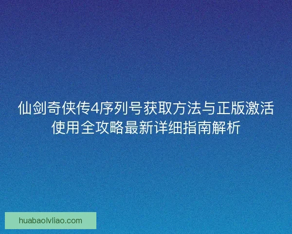 仙剑奇侠传4序列号获取方法与正版激活使用全攻略最新详细指南解析