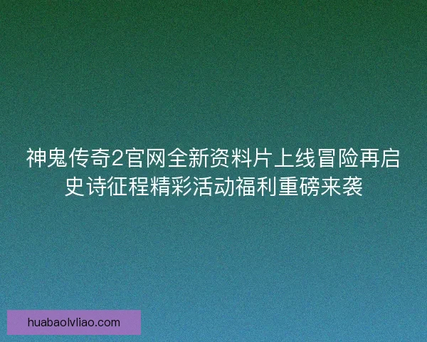神鬼传奇2官网全新资料片上线冒险再启史诗征程精彩活动福利重磅来袭